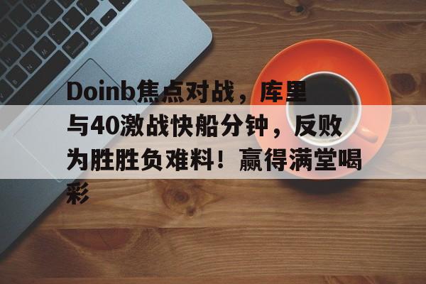 包含Doinb焦点对战，库里与40激战快船分钟，反败为胜胜负难料！赢得满堂喝彩的词条