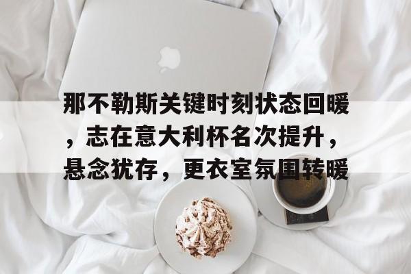 开云体育app下载-关于那不勒斯关键时刻状态回暖，志在意大利杯名次提升，悬念犹存，更衣室氛围转暖的信息